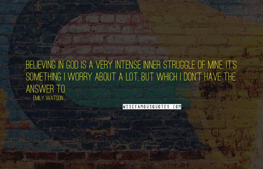 Emily Watson Quotes: Believing in God is a very intense inner struggle of mine. It's something I worry about a lot, but which I don't have the answer to.