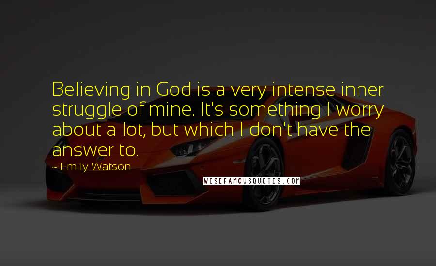 Emily Watson Quotes: Believing in God is a very intense inner struggle of mine. It's something I worry about a lot, but which I don't have the answer to.