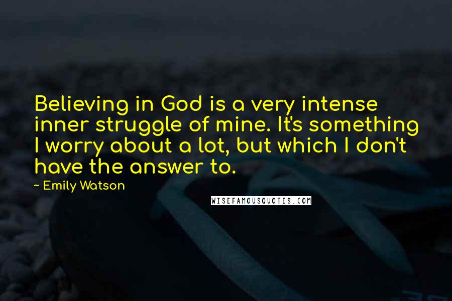 Emily Watson Quotes: Believing in God is a very intense inner struggle of mine. It's something I worry about a lot, but which I don't have the answer to.