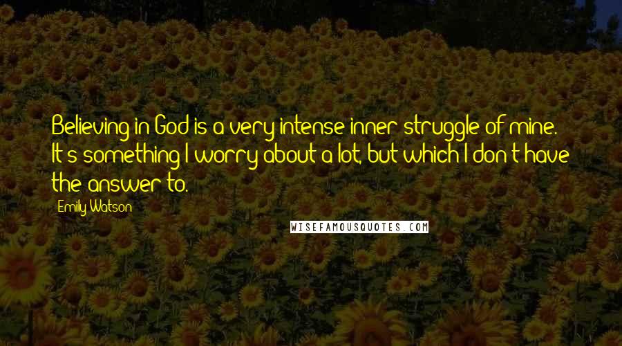 Emily Watson Quotes: Believing in God is a very intense inner struggle of mine. It's something I worry about a lot, but which I don't have the answer to.