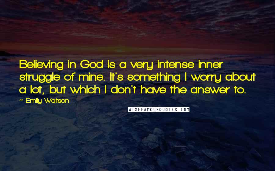 Emily Watson Quotes: Believing in God is a very intense inner struggle of mine. It's something I worry about a lot, but which I don't have the answer to.