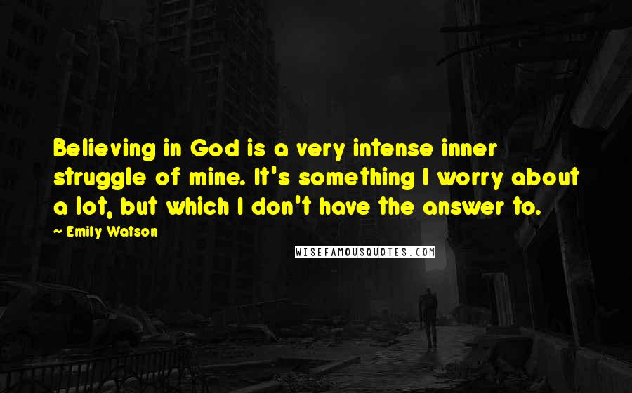 Emily Watson Quotes: Believing in God is a very intense inner struggle of mine. It's something I worry about a lot, but which I don't have the answer to.