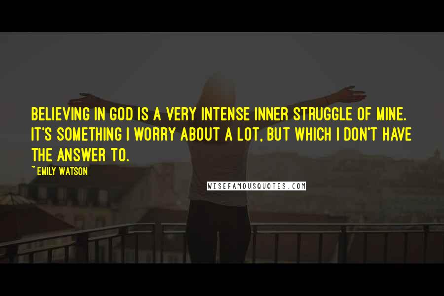 Emily Watson Quotes: Believing in God is a very intense inner struggle of mine. It's something I worry about a lot, but which I don't have the answer to.