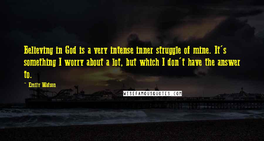 Emily Watson Quotes: Believing in God is a very intense inner struggle of mine. It's something I worry about a lot, but which I don't have the answer to.