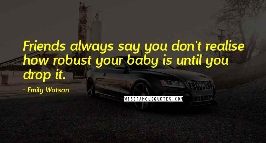 Emily Watson Quotes: Friends always say you don't realise how robust your baby is until you drop it.