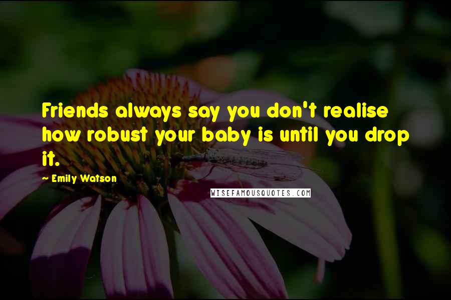 Emily Watson Quotes: Friends always say you don't realise how robust your baby is until you drop it.