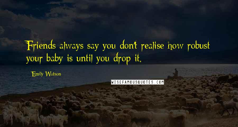 Emily Watson Quotes: Friends always say you don't realise how robust your baby is until you drop it.