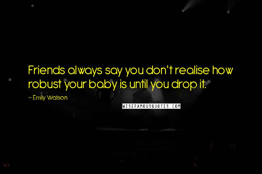 Emily Watson Quotes: Friends always say you don't realise how robust your baby is until you drop it.