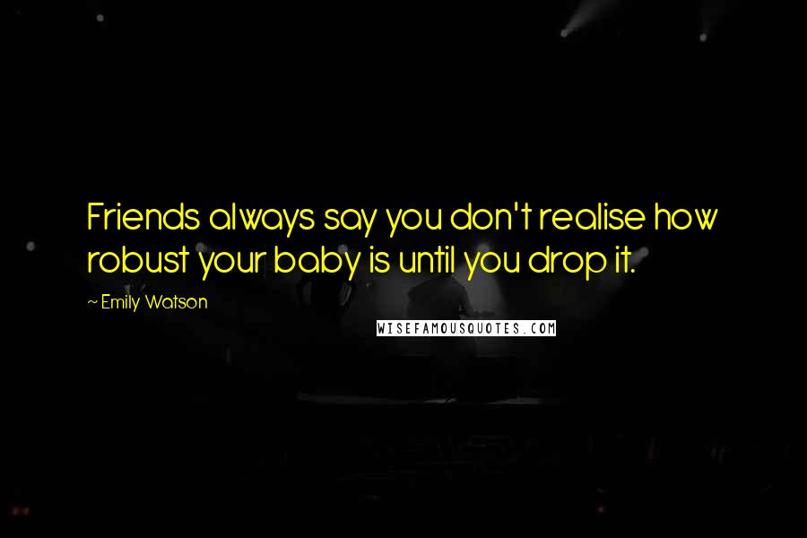 Emily Watson Quotes: Friends always say you don't realise how robust your baby is until you drop it.