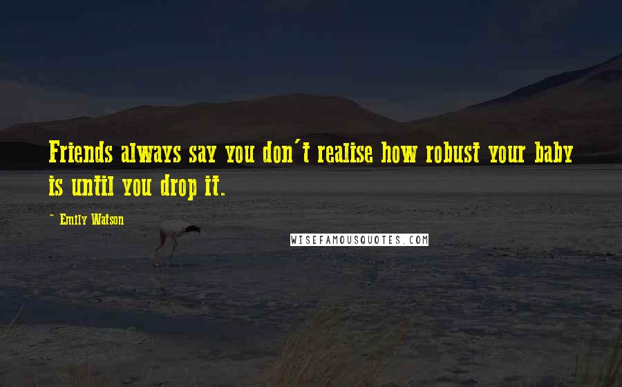 Emily Watson Quotes: Friends always say you don't realise how robust your baby is until you drop it.