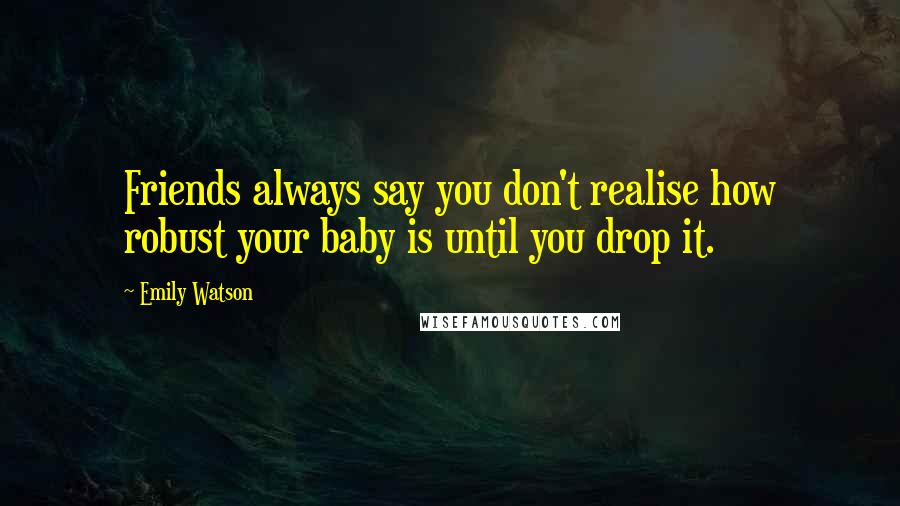 Emily Watson Quotes: Friends always say you don't realise how robust your baby is until you drop it.