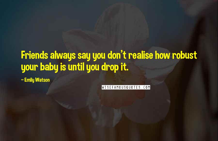 Emily Watson Quotes: Friends always say you don't realise how robust your baby is until you drop it.