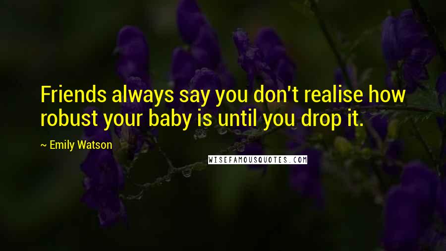 Emily Watson Quotes: Friends always say you don't realise how robust your baby is until you drop it.