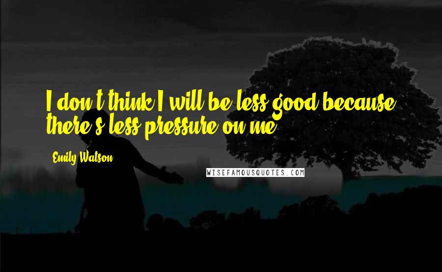 Emily Watson Quotes: I don't think I will be less good because there's less pressure on me.