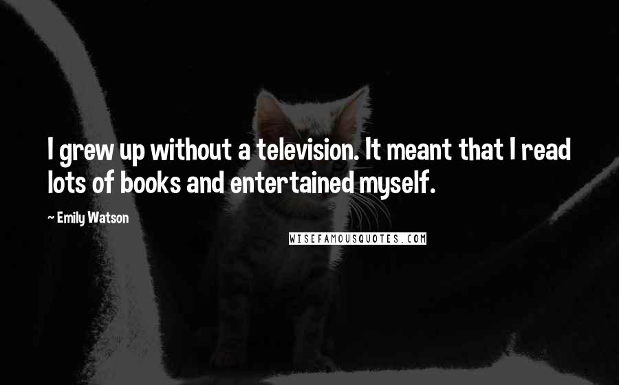 Emily Watson Quotes: I grew up without a television. It meant that I read lots of books and entertained myself.