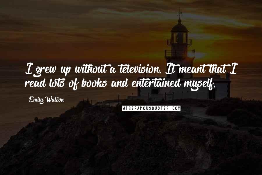 Emily Watson Quotes: I grew up without a television. It meant that I read lots of books and entertained myself.