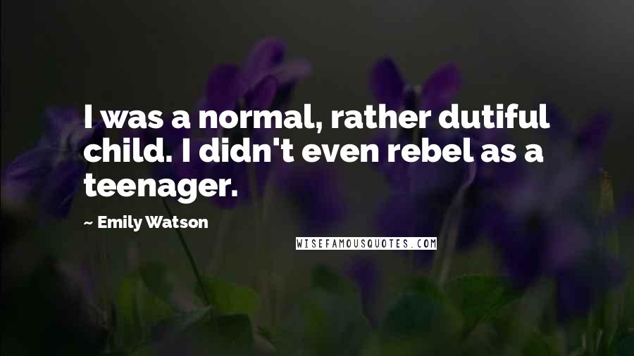 Emily Watson Quotes: I was a normal, rather dutiful child. I didn't even rebel as a teenager.