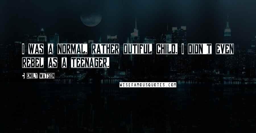 Emily Watson Quotes: I was a normal, rather dutiful child. I didn't even rebel as a teenager.