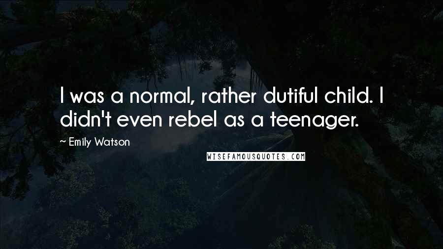 Emily Watson Quotes: I was a normal, rather dutiful child. I didn't even rebel as a teenager.