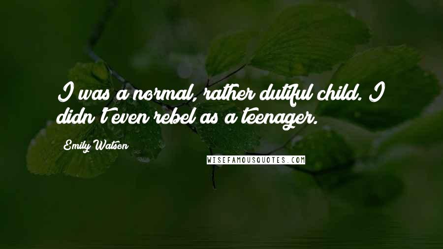 Emily Watson Quotes: I was a normal, rather dutiful child. I didn't even rebel as a teenager.