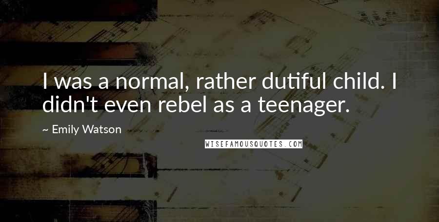 Emily Watson Quotes: I was a normal, rather dutiful child. I didn't even rebel as a teenager.