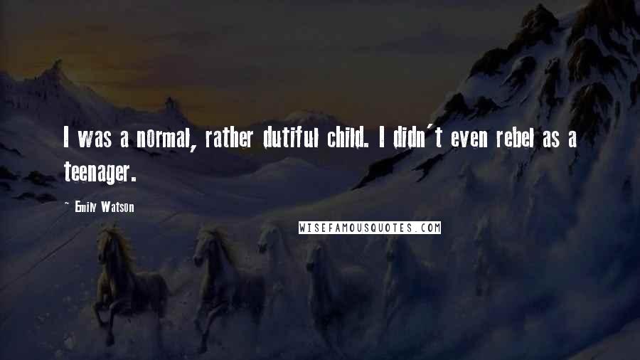 Emily Watson Quotes: I was a normal, rather dutiful child. I didn't even rebel as a teenager.