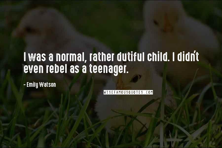 Emily Watson Quotes: I was a normal, rather dutiful child. I didn't even rebel as a teenager.