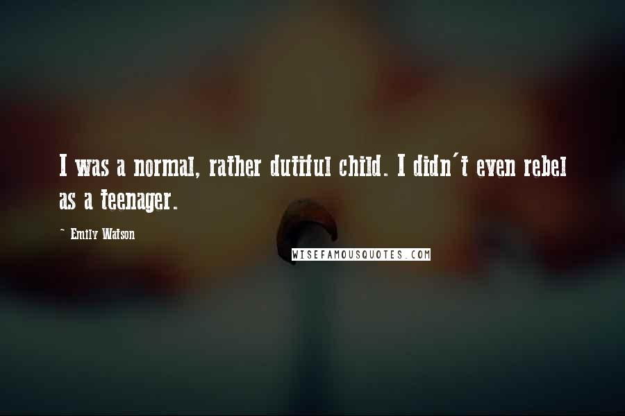 Emily Watson Quotes: I was a normal, rather dutiful child. I didn't even rebel as a teenager.