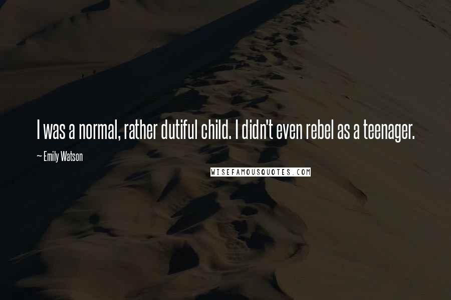 Emily Watson Quotes: I was a normal, rather dutiful child. I didn't even rebel as a teenager.