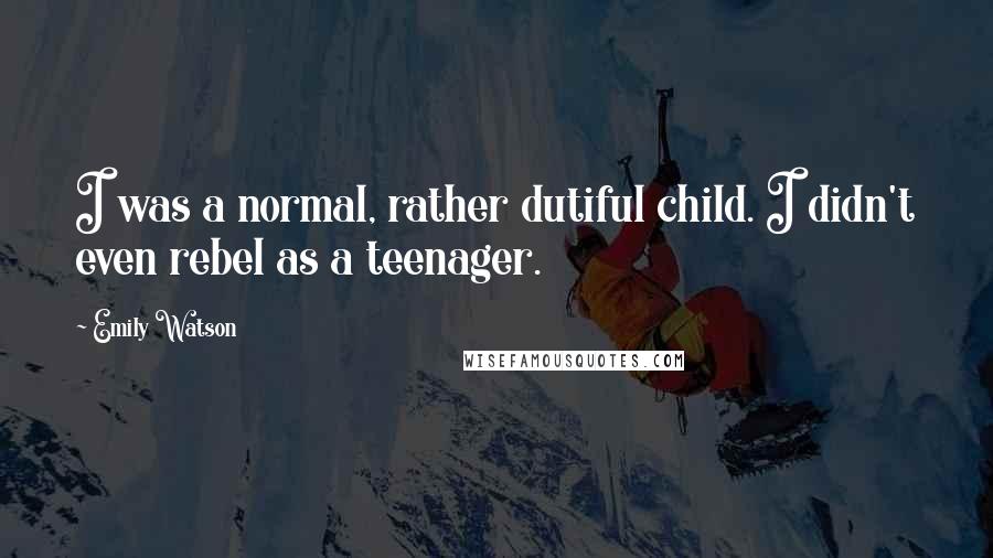 Emily Watson Quotes: I was a normal, rather dutiful child. I didn't even rebel as a teenager.