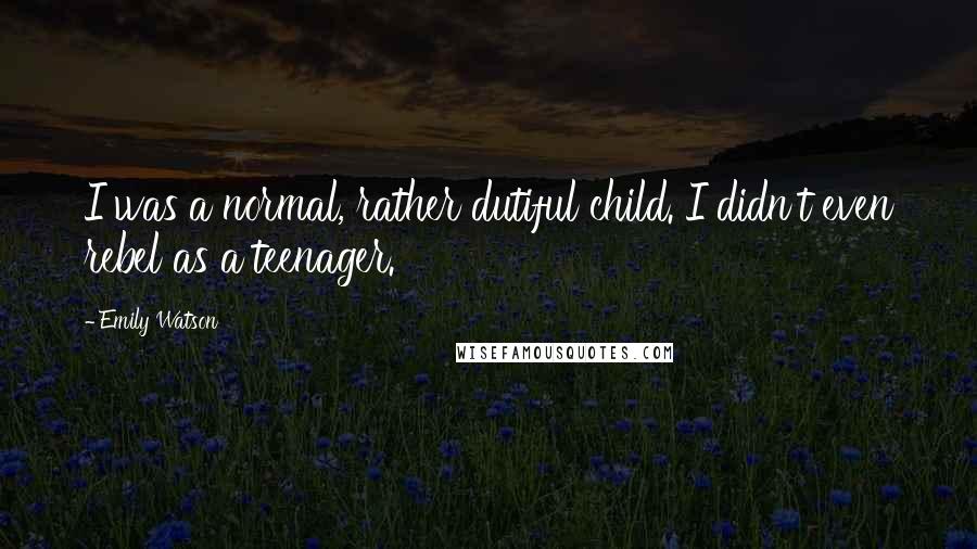 Emily Watson Quotes: I was a normal, rather dutiful child. I didn't even rebel as a teenager.