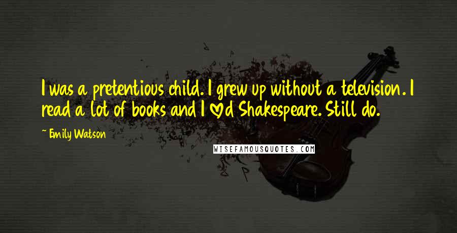 Emily Watson Quotes: I was a pretentious child. I grew up without a television. I read a lot of books and I loved Shakespeare. Still do.