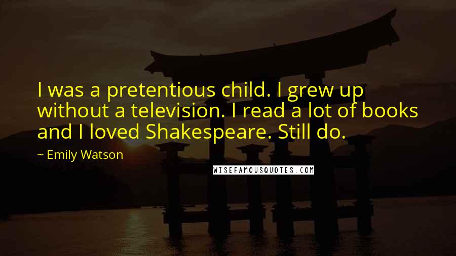 Emily Watson Quotes: I was a pretentious child. I grew up without a television. I read a lot of books and I loved Shakespeare. Still do.