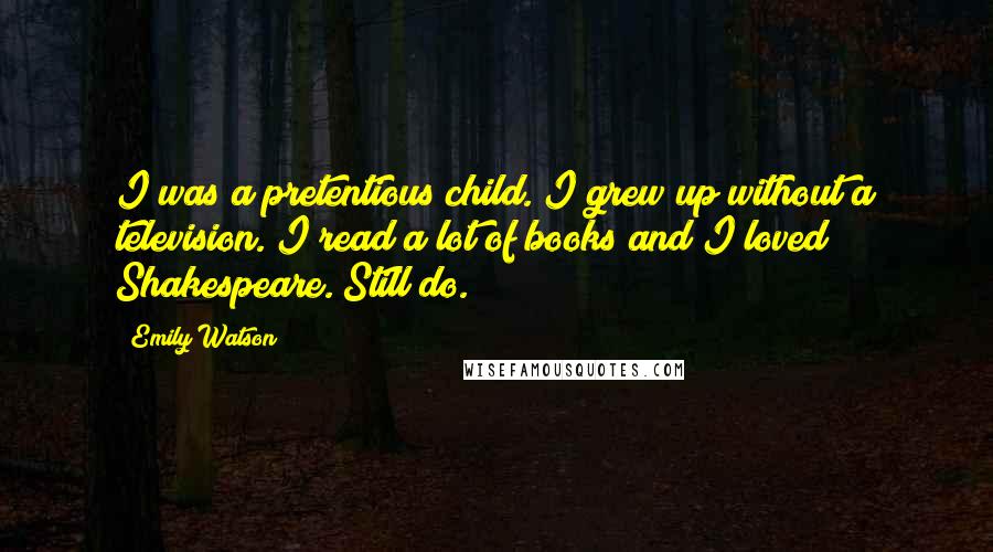 Emily Watson Quotes: I was a pretentious child. I grew up without a television. I read a lot of books and I loved Shakespeare. Still do.