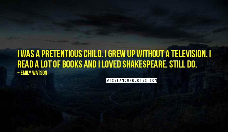 Emily Watson Quotes: I was a pretentious child. I grew up without a television. I read a lot of books and I loved Shakespeare. Still do.