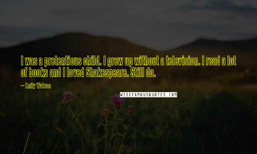 Emily Watson Quotes: I was a pretentious child. I grew up without a television. I read a lot of books and I loved Shakespeare. Still do.