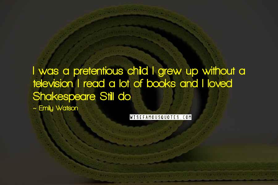 Emily Watson Quotes: I was a pretentious child. I grew up without a television. I read a lot of books and I loved Shakespeare. Still do.