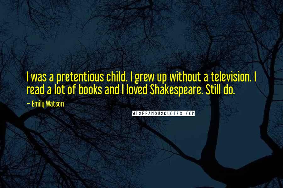 Emily Watson Quotes: I was a pretentious child. I grew up without a television. I read a lot of books and I loved Shakespeare. Still do.