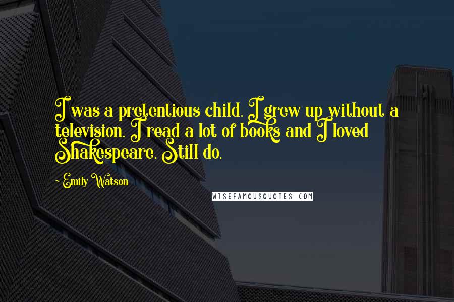 Emily Watson Quotes: I was a pretentious child. I grew up without a television. I read a lot of books and I loved Shakespeare. Still do.