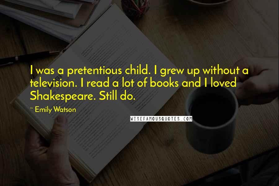 Emily Watson Quotes: I was a pretentious child. I grew up without a television. I read a lot of books and I loved Shakespeare. Still do.