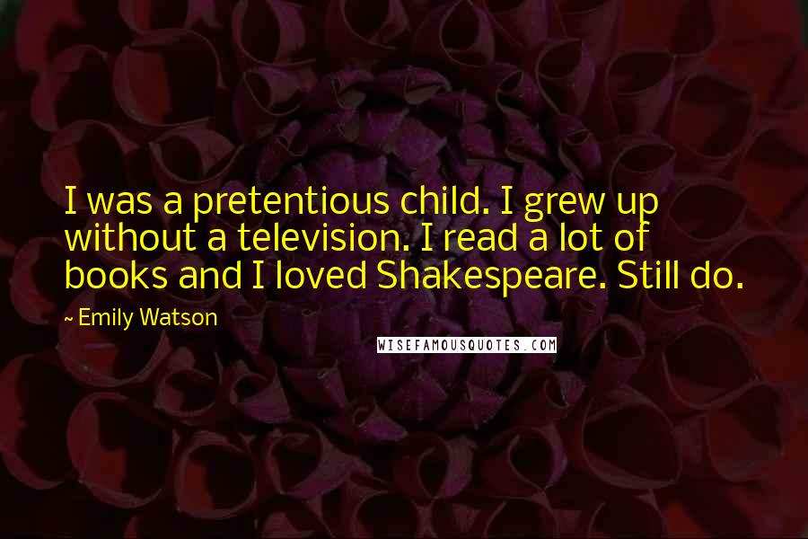 Emily Watson Quotes: I was a pretentious child. I grew up without a television. I read a lot of books and I loved Shakespeare. Still do.