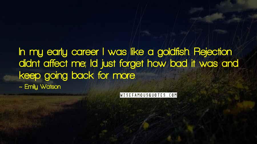 Emily Watson Quotes: In my early career I was like a goldfish. Rejection didn't affect me; I'd just forget how bad it was and keep going back for more.