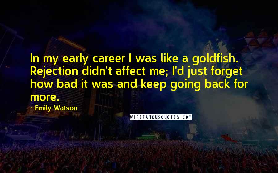 Emily Watson Quotes: In my early career I was like a goldfish. Rejection didn't affect me; I'd just forget how bad it was and keep going back for more.