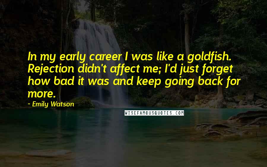 Emily Watson Quotes: In my early career I was like a goldfish. Rejection didn't affect me; I'd just forget how bad it was and keep going back for more.