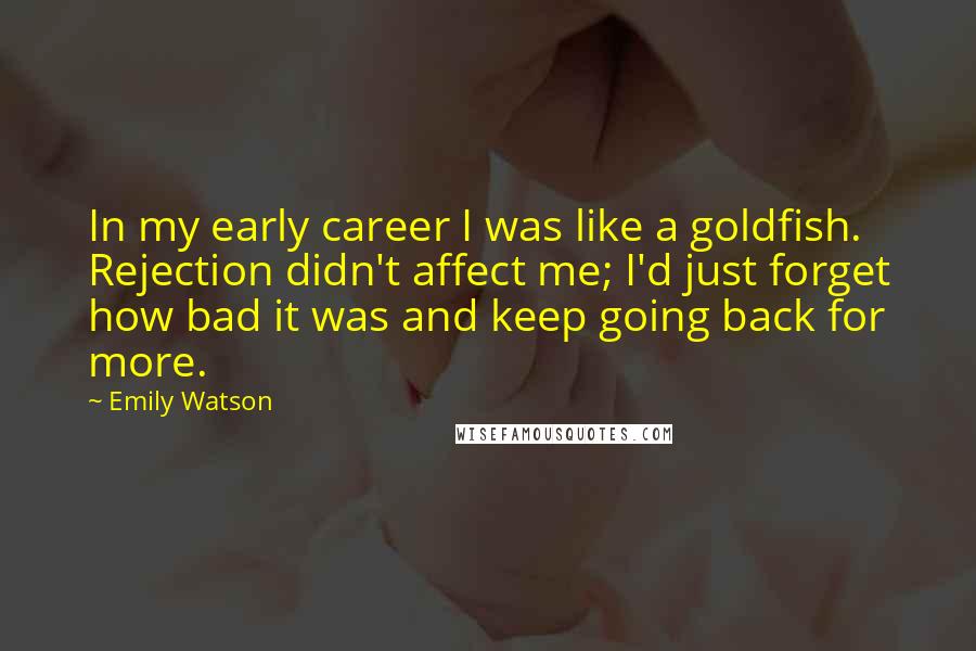 Emily Watson Quotes: In my early career I was like a goldfish. Rejection didn't affect me; I'd just forget how bad it was and keep going back for more.