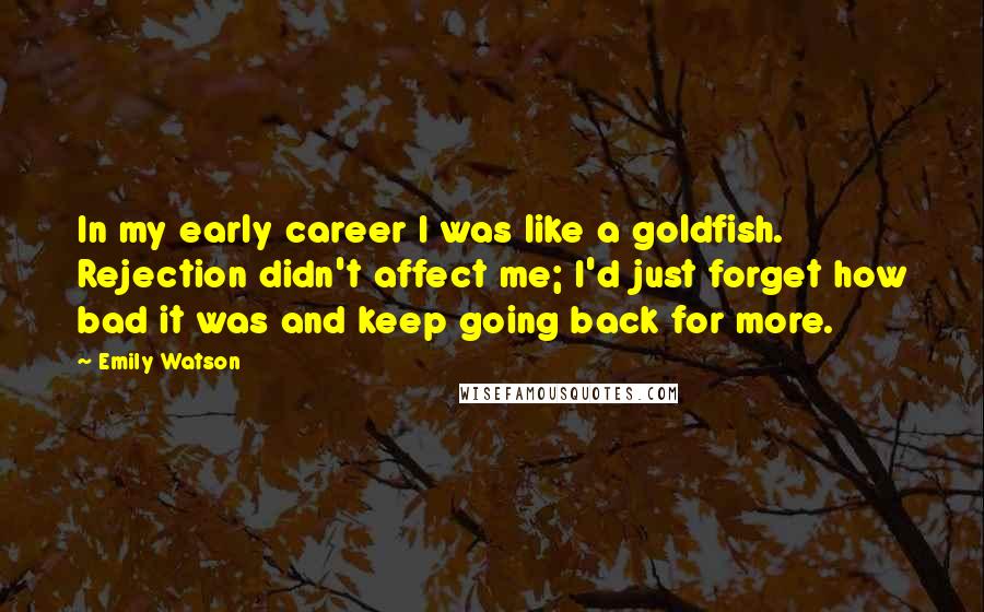 Emily Watson Quotes: In my early career I was like a goldfish. Rejection didn't affect me; I'd just forget how bad it was and keep going back for more.