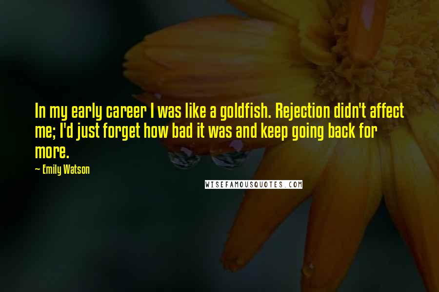 Emily Watson Quotes: In my early career I was like a goldfish. Rejection didn't affect me; I'd just forget how bad it was and keep going back for more.