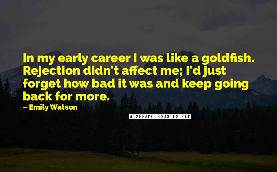 Emily Watson Quotes: In my early career I was like a goldfish. Rejection didn't affect me; I'd just forget how bad it was and keep going back for more.