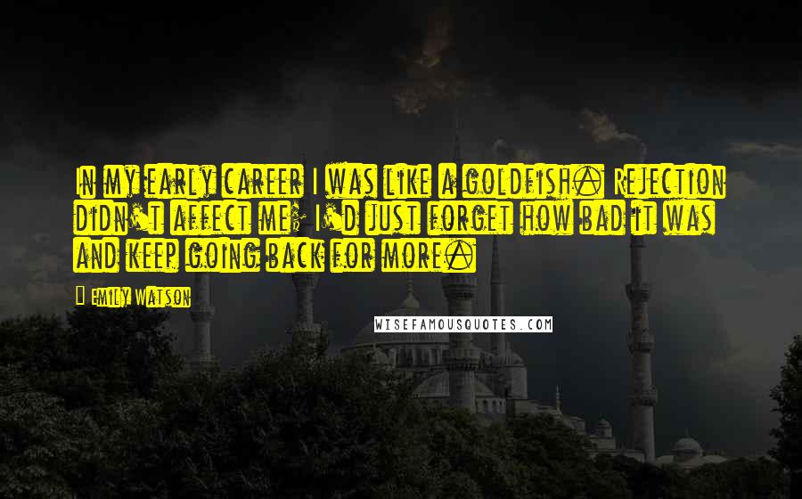 Emily Watson Quotes: In my early career I was like a goldfish. Rejection didn't affect me; I'd just forget how bad it was and keep going back for more.