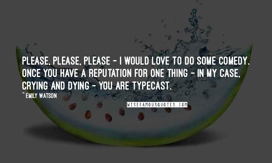 Emily Watson Quotes: Please, please, please - I would love to do some comedy. Once you have a reputation for one thing - in my case, crying and dying - you are typecast.